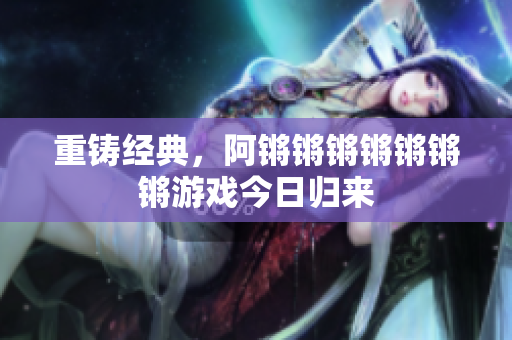 重铸经典，阿锵锵锵锵锵锵锵游戏今日归来