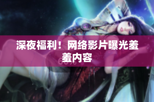 深夜福利！网络影片曝光羞羞内容