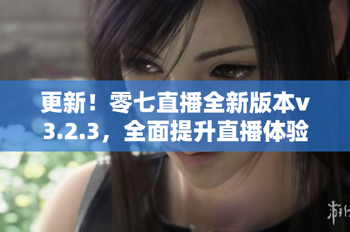 更新！零七直播全新版本v3.2.3，全面提升直播体验！