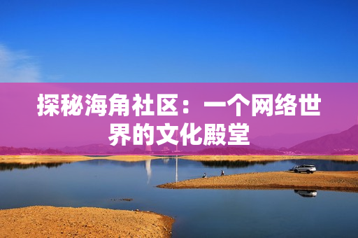 探秘海角社区：一个网络世界的文化殿堂
