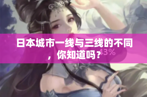 日本城市一线与三线的不同，你知道吗？