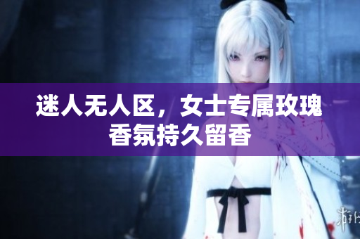 迷人无人区，女士专属玫瑰香氛持久留香