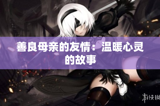 善良母亲的友情：温暖心灵的故事