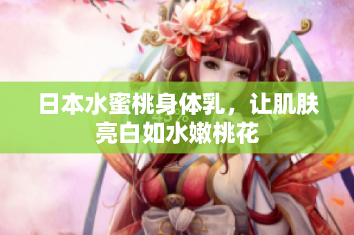 日本水蜜桃身体乳，让肌肤亮白如水嫩桃花