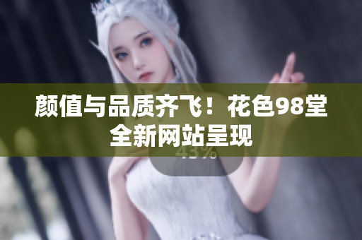 颜值与品质齐飞！花色98堂全新网站呈现