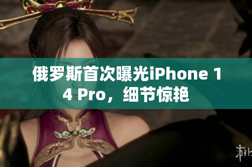 俄罗斯首次曝光iPhone 14 Pro，细节惊艳