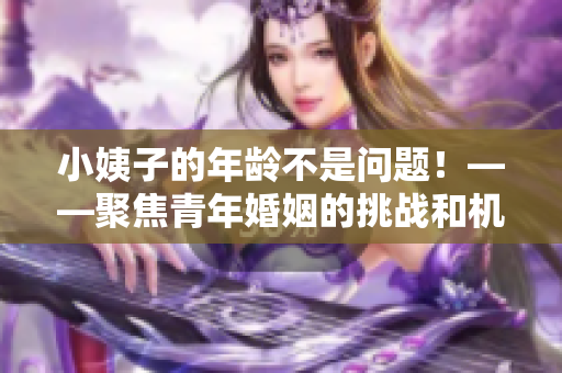 小姨子的年龄不是问题！——聚焦青年婚姻的挑战和机遇