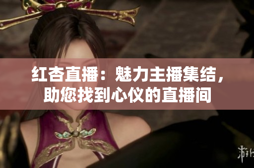 红杏直播：魅力主播集结，助您找到心仪的直播间