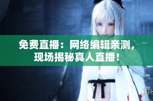 免费直播：网络编辑亲测，现场揭秘真人直播！