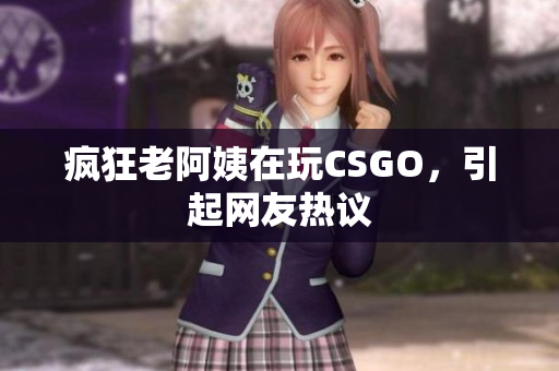 疯狂老阿姨在玩CSGO，引起网友热议