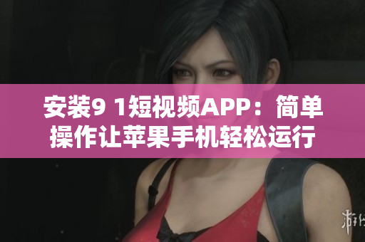 安装9 1短视频APP：简单操作让苹果手机轻松运行