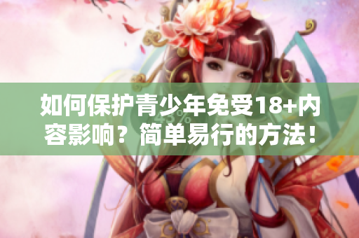 如何保护青少年免受18+内容影响？简单易行的方法！