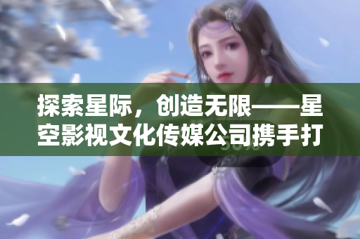 探索星际，创造无限——星空影视文化传媒公司携手打造精彩视听盛宴
