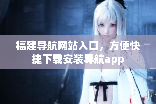 福建导航网站入口，方便快捷下载安装导航app