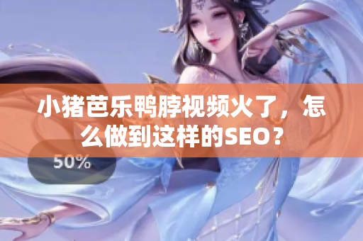 小猪芭乐鸭脖视频火了，怎么做到这样的SEO？