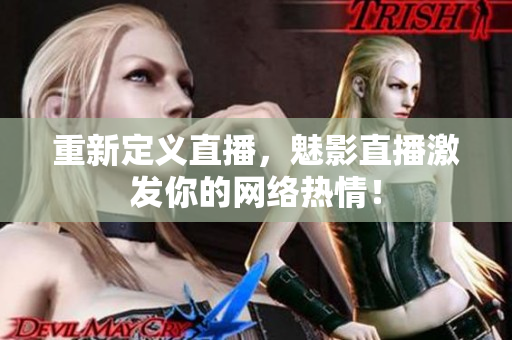 重新定义直播，魅影直播激发你的网络热情！