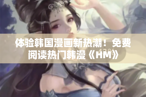 体验韩国漫画新热潮！免费阅读热门韩漫《HM》
