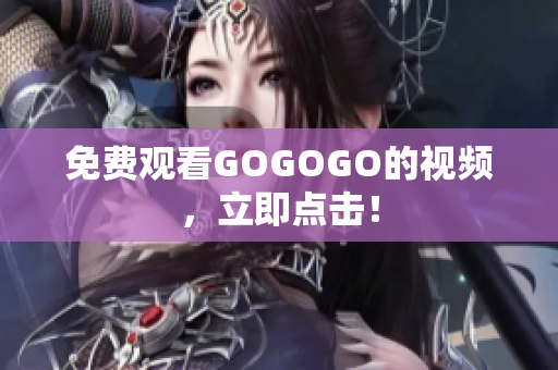 免费观看GOGOGO的视频，立即点击！