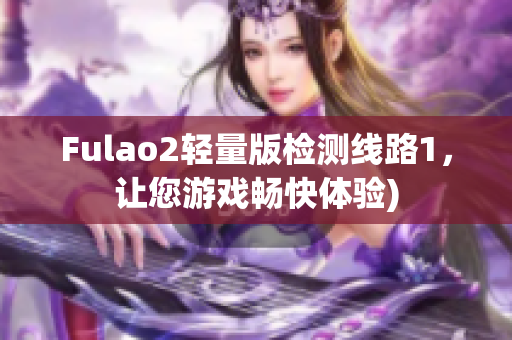 Fulao2轻量版检测线路1，让您游戏畅快体验)