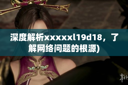 深度解析xxxxxl19d18，了解网络问题的根源)