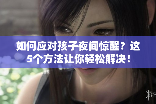 如何应对孩子夜间惊醒？这5个方法让你轻松解决！
