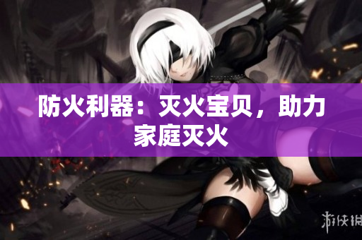防火利器：灭火宝贝，助力家庭灭火