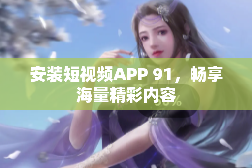 安装短视频APP 91，畅享海量精彩内容