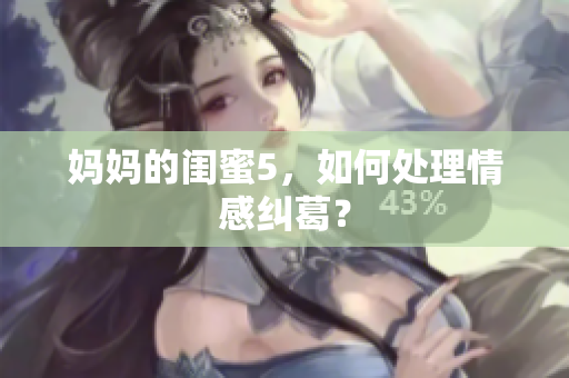 妈妈的闺蜜5，如何处理情感纠葛？