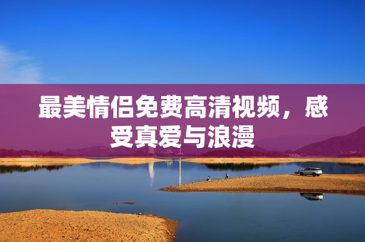最美情侣免费高清视频，感受真爱与浪漫