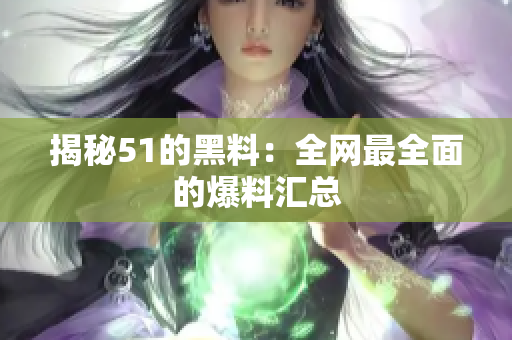 揭秘51的黑料：全网最全面的爆料汇总
