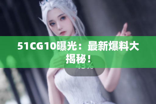 51CG10曝光：最新爆料大揭秘！