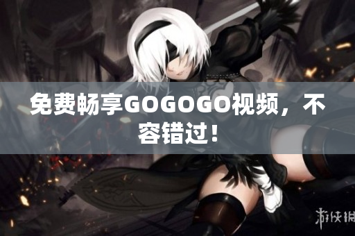 免费畅享GOGOGO视频，不容错过！