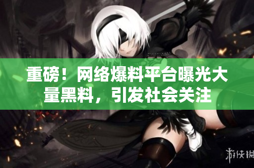 重磅！网络爆料平台曝光大量黑料，引发社会关注