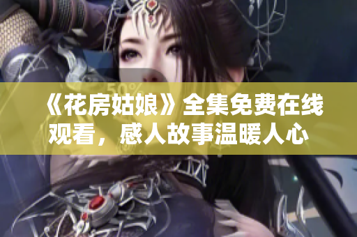 《花房姑娘》全集免费在线观看，感人故事温暖人心