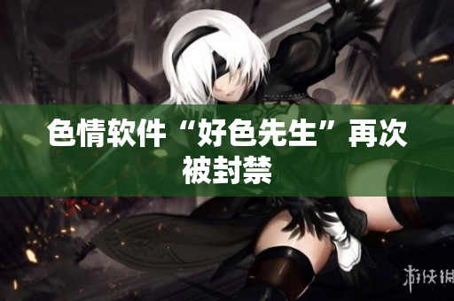 色情软件“好色先生”再次被封禁