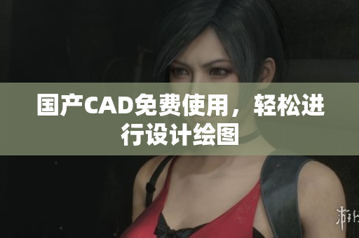 国产CAD免费使用，轻松进行设计绘图