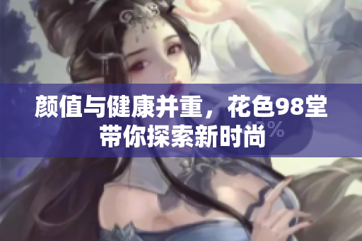 颜值与健康并重，花色98堂带你探索新时尚