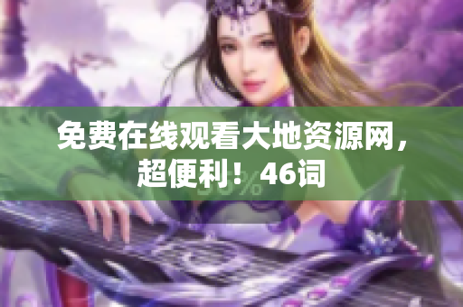 免费在线观看大地资源网，超便利！46词