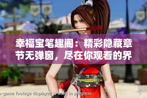 幸福宝笔趣阁：精彩隐藏章节无弹窗，尽在你观看的界面