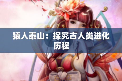 猿人泰山：探究古人类进化历程