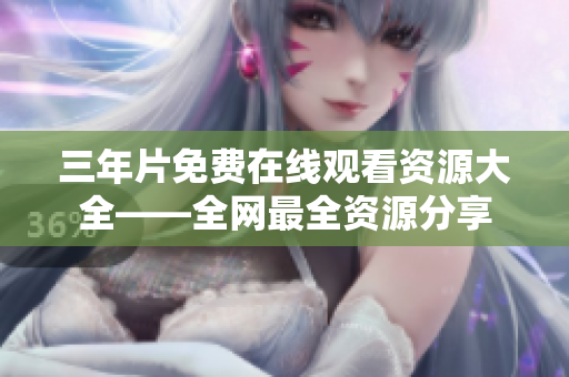三年片免费在线观看资源大全——全网最全资源分享