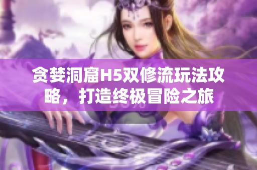 贪婪洞窟H5双修流玩法攻略，打造终极冒险之旅