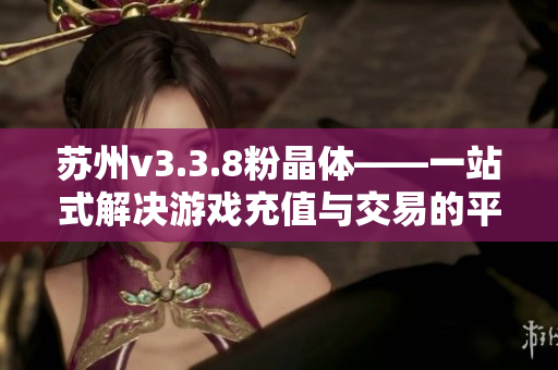 苏州v3.3.8粉晶体——一站式解决游戏充值与交易的平台