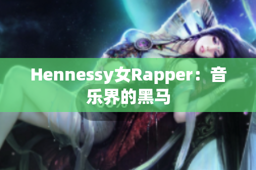 Hennessy女Rapper：音乐界的黑马