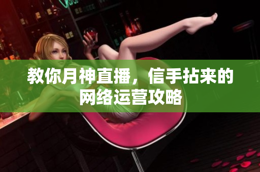 教你月神直播，信手拈来的网络运营攻略