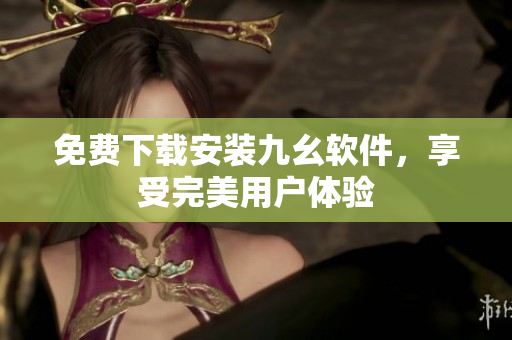 免费下载安装九幺软件，享受完美用户体验