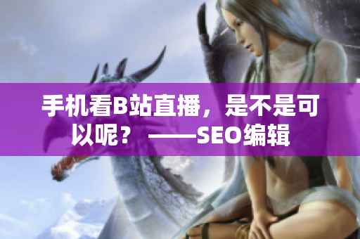 手机看B站直播，是不是可以呢？ ——SEO编辑