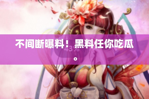 不间断曝料！黑料任你吃瓜。