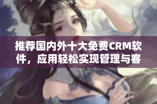 推荐国内外十大免费CRM软件，应用轻松实现管理与客户服务