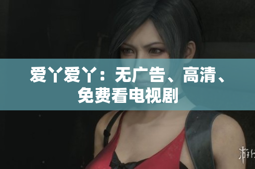 爱丫爱丫：无广告、高清、免费看电视剧